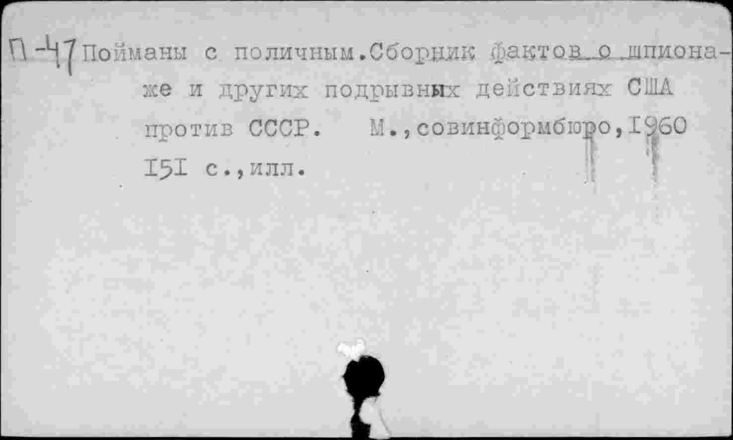 ﻿Пойманы с поличным.Сборник фактов-Мнипиона
же и других подрывных действиях СМ
против СССР.
151 с.,илл.
М.,Совинформбюро,1960